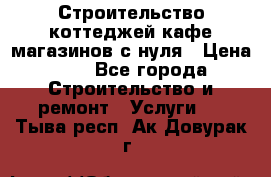 Строительство коттеджей,кафе,магазинов с нуля › Цена ­ 1 - Все города Строительство и ремонт » Услуги   . Тыва респ.,Ак-Довурак г.